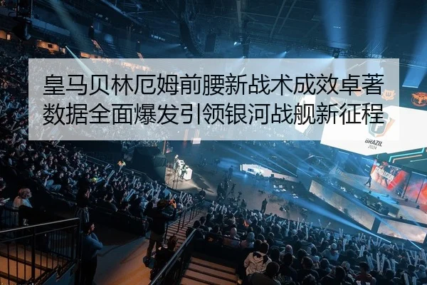 皇马贝林厄姆前腰新战术成效卓著 数据全面爆发引领银河战舰新征程